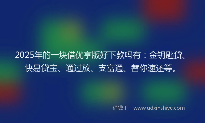 2025年的一块借优享版好下款吗有：金钥匙贷、快易贷宝、通过放、支富通、替你速还等。