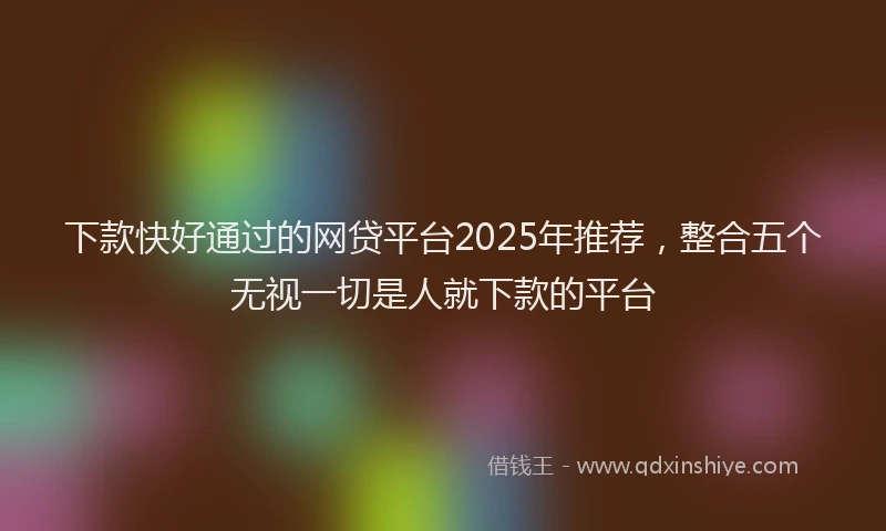 下款快好通过的网贷平台2025年推荐，整合五个无视一切是人就下款的平台