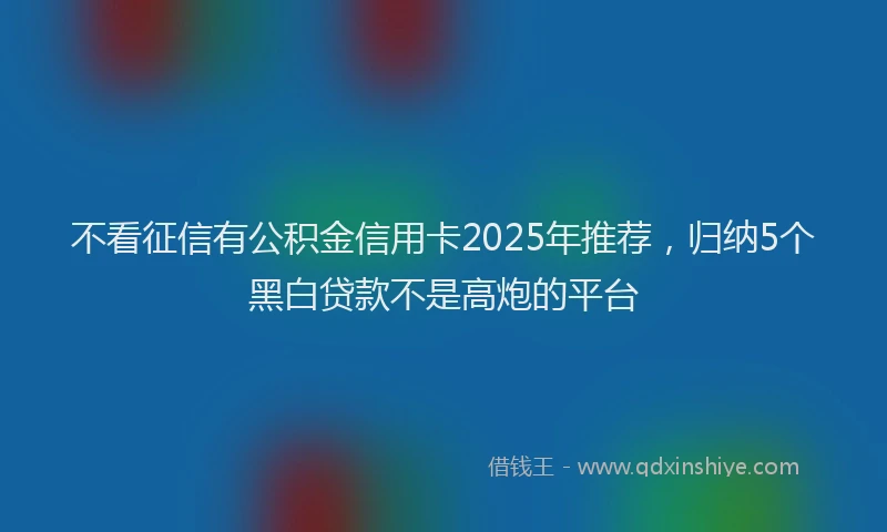 不看征信有公积金信用卡2025年推荐，归纳5个黑白贷款不是高炮的平台