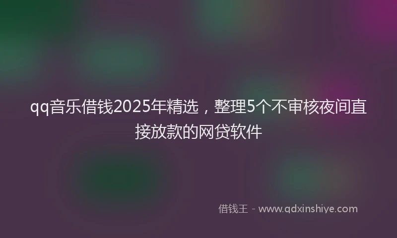 qq音乐借钱2025年精选，整理5个不审核夜间直接放款的网贷软件