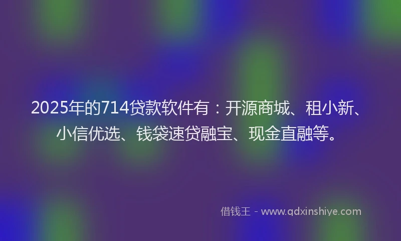 2025年的714贷款软件有：开源商城、租小新、小信优选、钱袋速贷融宝、现金直融等。