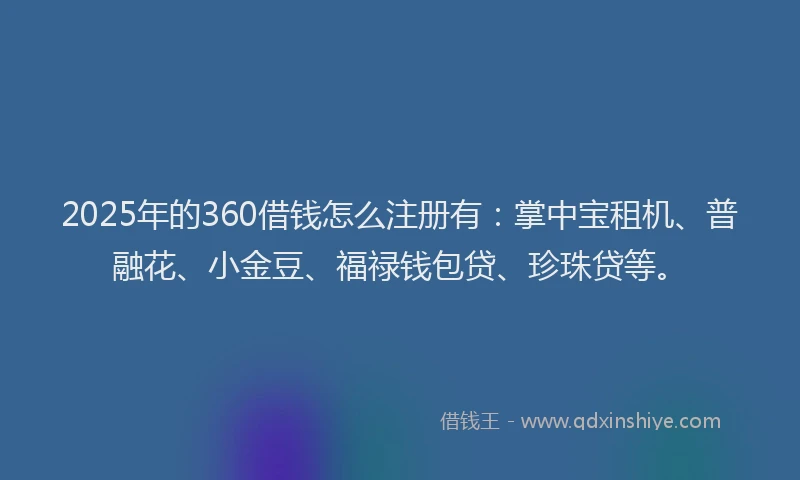 2025年的360借钱怎么注册有：掌中宝租机、普融花、小金豆、福禄钱包贷、珍珠贷等。