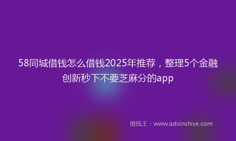 58同城借钱怎么借钱2025年推荐，整理5个金融创新秒下不要芝麻分的app