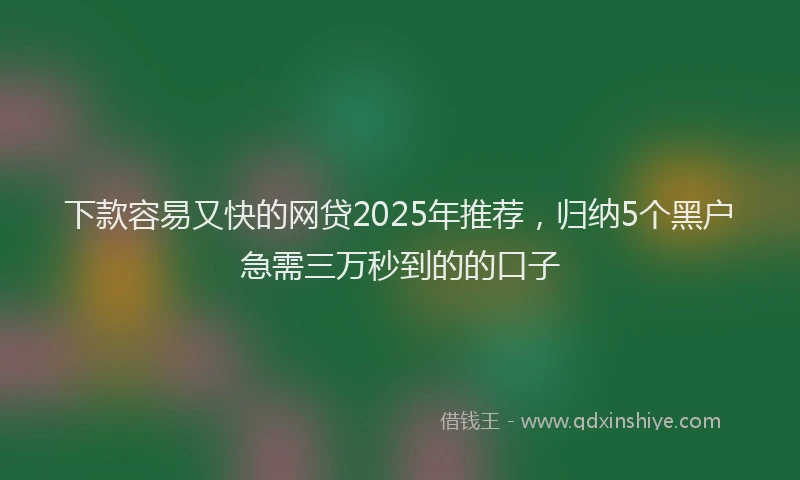 下款容易又快的网贷2025年推荐，归纳5个黑户急需三万秒到的的口子