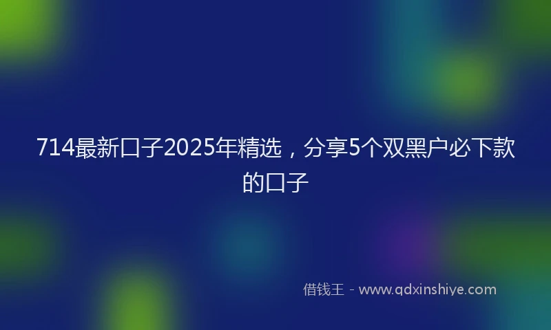 714最新口子2025年精选，分享5个双黑户必下款的口子