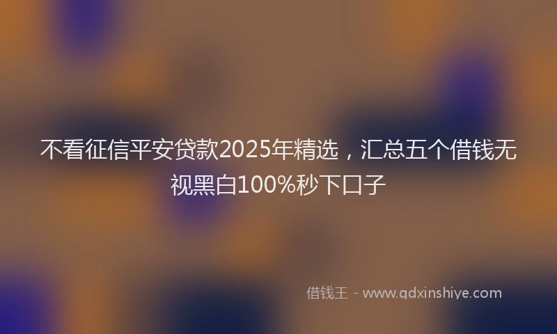 不看征信平安贷款2025年精选，汇总五个借钱无视黑白100%秒下口子