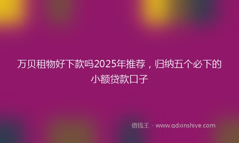 万贝租物好下款吗2025年推荐，归纳五个必下的小额贷款口子