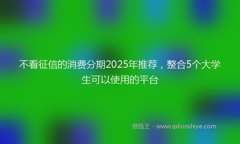 不看征信的消费分期2025年推荐，整合5个大学生可以使用的平台
