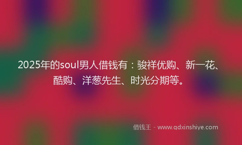 2025年的soul男人借钱有：骏祥优购、新一花、酷购、洋葱先生、时光分期等。