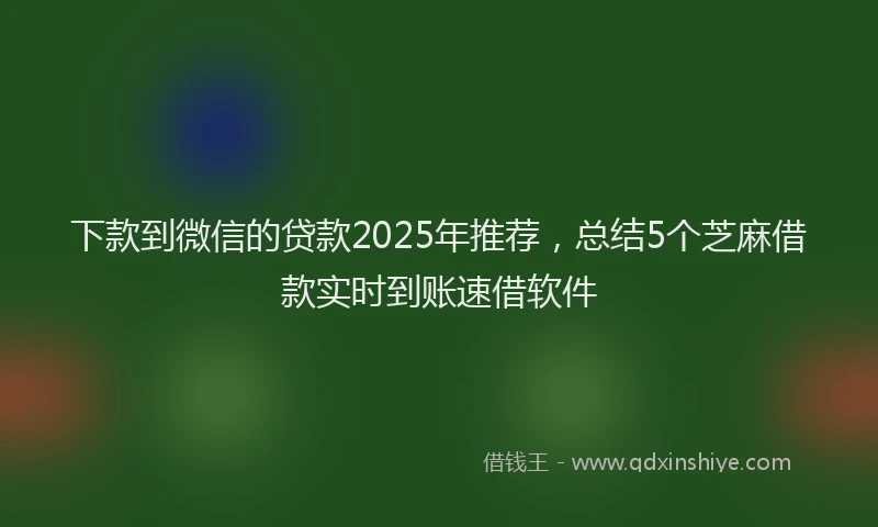 下款到微信的贷款2025年推荐，总结5个芝麻借款实时到账速借软件