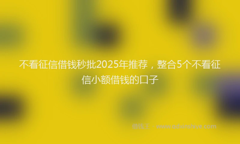 不看征信借钱秒批2025年推荐，整合5个不看征信小额借钱的口子