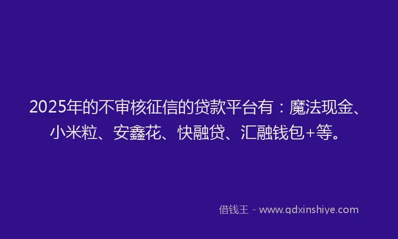 2025年的不审核征信的贷款平台有：魔法现金、小米粒、安鑫花、快融贷、汇融钱包+等。