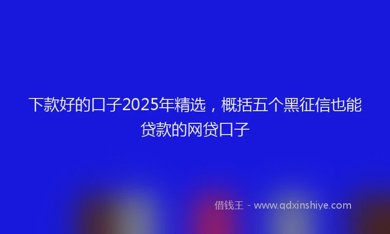 下款好的口子2025年精选，概括五个黑征信也能贷款的网贷口子