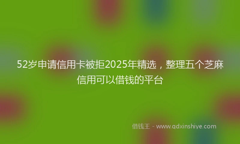 52岁申请信用卡被拒2025年精选，整理五个芝麻信用可以借钱的平台