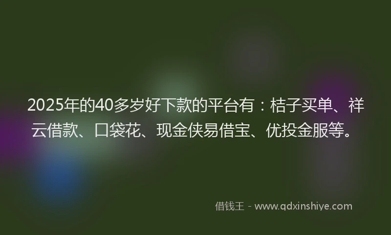 2025年的40多岁好下款的平台有：桔子买单、祥云借款、口袋花、现金侠易借宝、优投金服等。