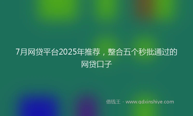 7月网贷平台2025年推荐，整合五个秒批通过的网贷口子