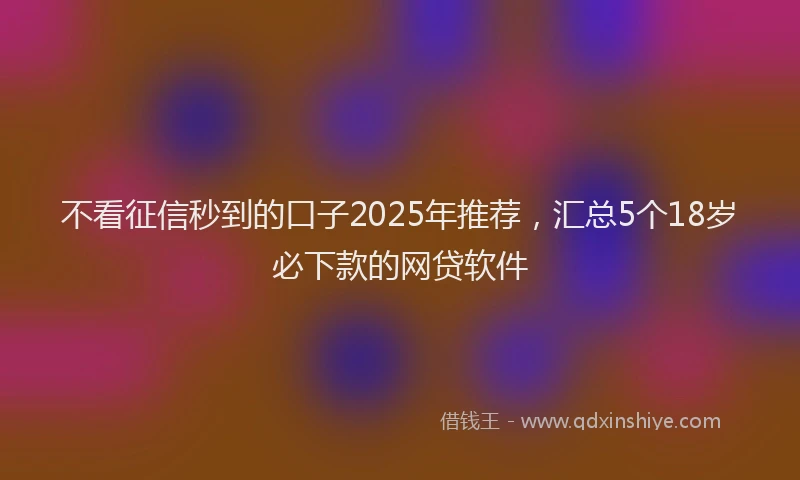 不看征信秒到的口子2025年推荐，汇总5个18岁必下款的网贷软件