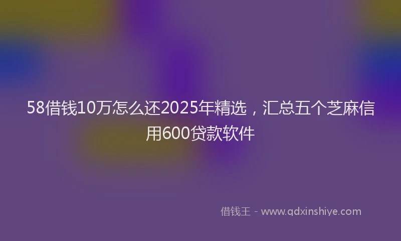 58借钱10万怎么还2025年精选，汇总五个芝麻信用600贷款软件
