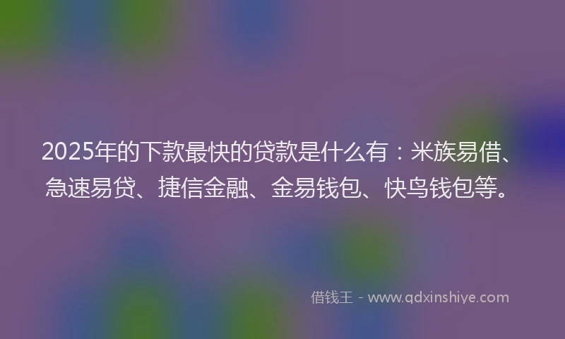 2025年的下款最快的贷款是什么有：米族易借、急速易贷、捷信金融、金易钱包、快鸟钱包等。