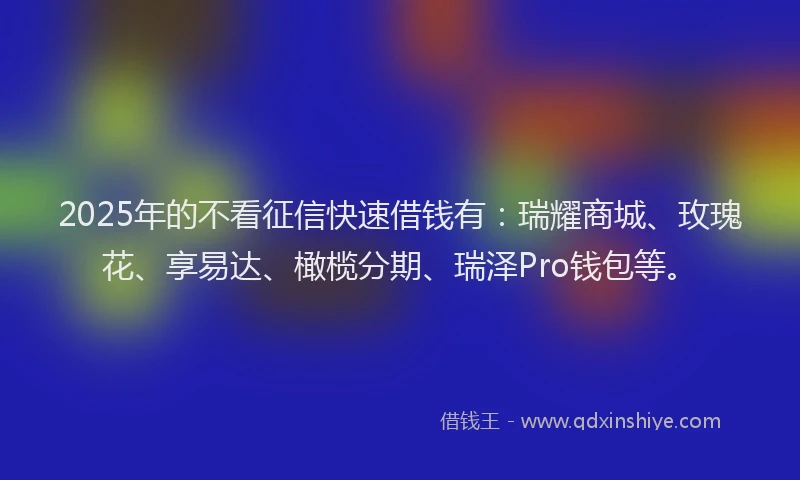 2025年的不看征信快速借钱有：瑞耀商城、玫瑰花、享易达、橄榄分期、瑞泽Pro钱包等。