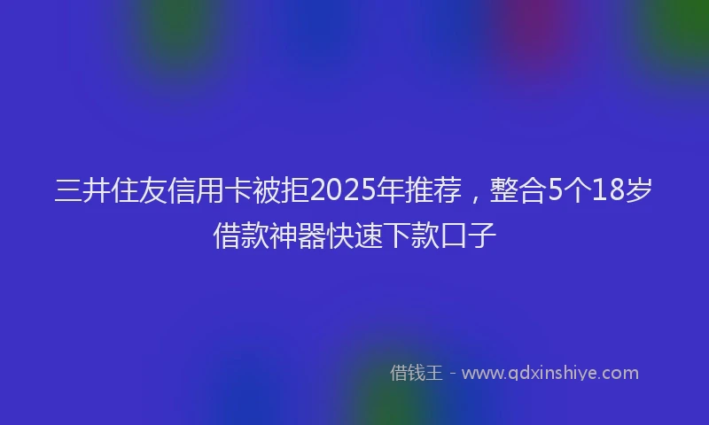 三井住友信用卡被拒2025年推荐，整合5个18岁借款神器快速下款口子