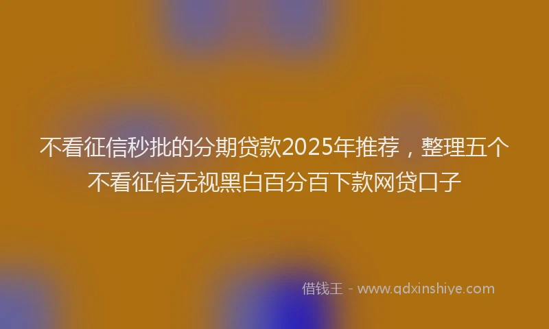 不看征信秒批的分期贷款2025年推荐，整理五个不看征信无视黑白百分百下款网贷口子