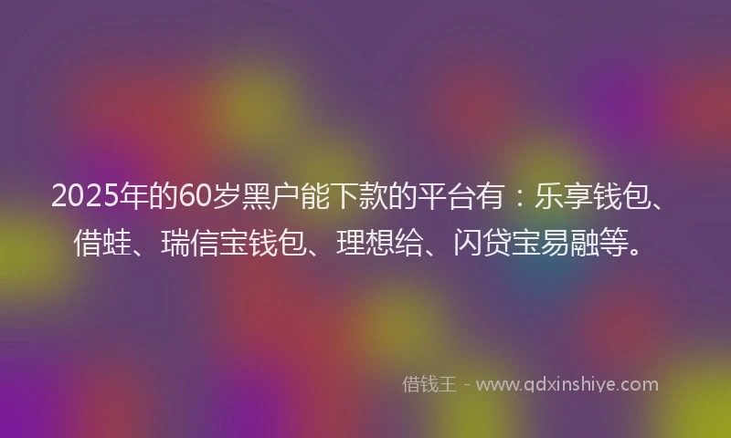 2025年的60岁黑户能下款的平台有：乐享钱包、借蛙、瑞信宝钱包、理想给、闪贷宝易融等。