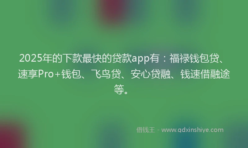 2025年的下款最快的贷款app有：福禄钱包贷、速享Pro+钱包、飞鸟贷、安心贷融、钱速借融途等。