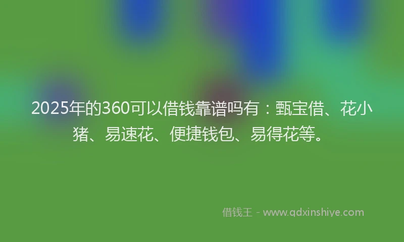 2025年的360可以借钱靠谱吗有：甄宝借、花小猪、易速花、便捷钱包、易得花等。