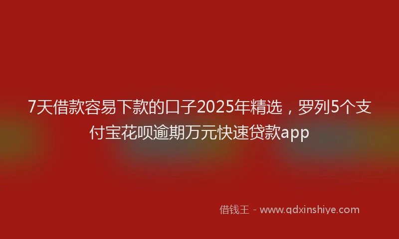 7天借款容易下款的口子2025年精选，罗列5个支付宝花呗逾期万元快速贷款app