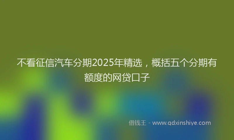 不看征信汽车分期2025年精选，概括五个分期有额度的网贷口子