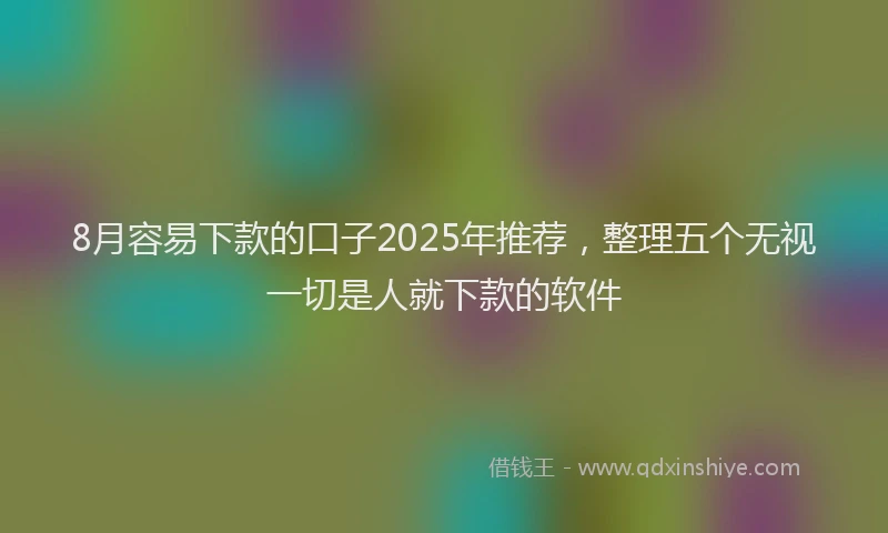 8月容易下款的口子2025年推荐，整理五个无视一切是人就下款的软件