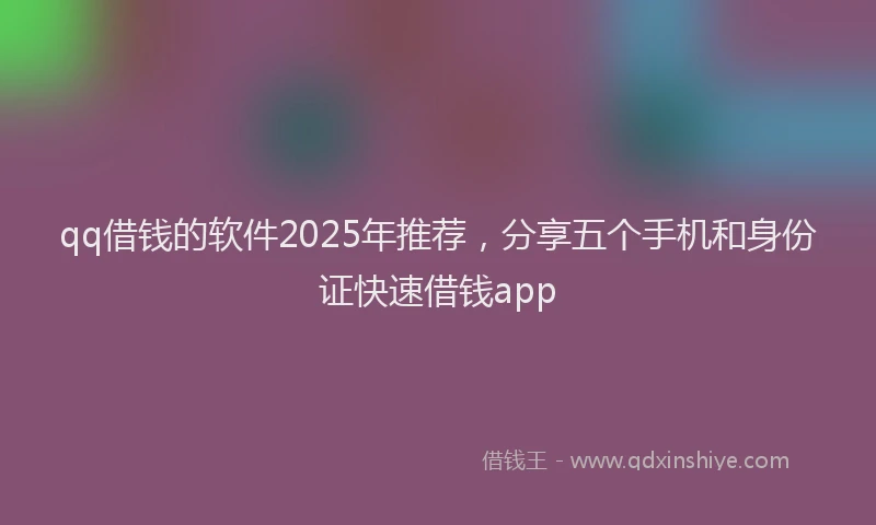 qq借钱的软件2025年推荐，分享五个手机和身份证快速借钱app