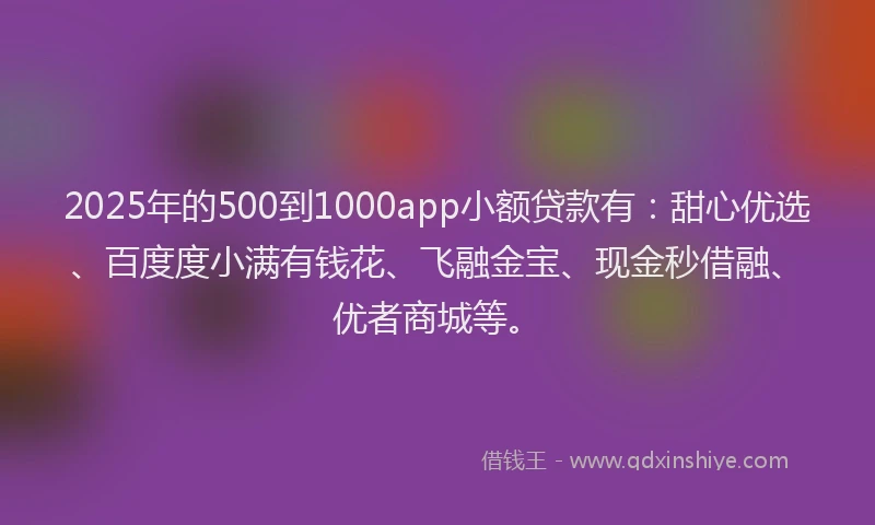2025年的500到1000app小额贷款有：甜心优选、百度度小满有钱花、飞融金宝、现金秒借融、优者商城等。