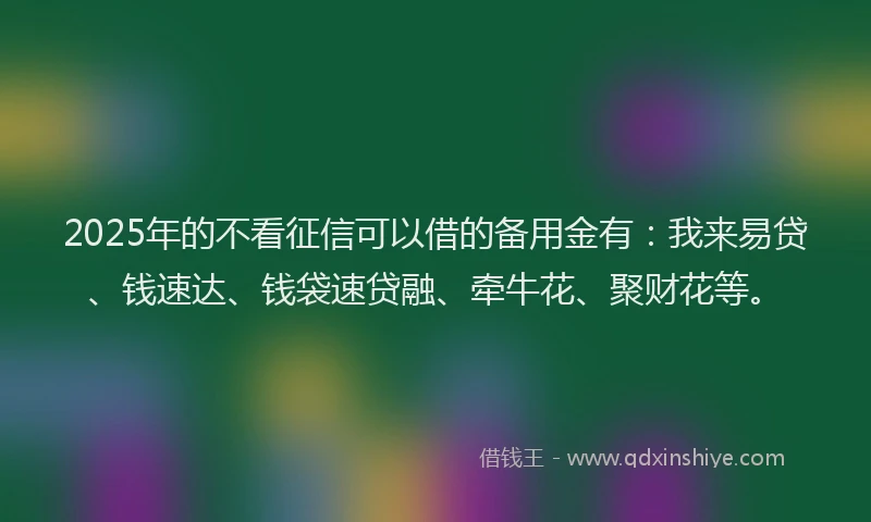 2025年的不看征信可以借的备用金有：我来易贷、钱速达、钱袋速贷融、牵牛花、聚财花等。
