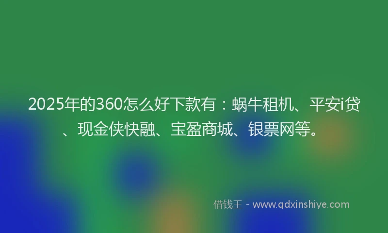 2025年的360怎么好下款有：蜗牛租机、平安i贷、现金侠快融、宝盈商城、银票网等。