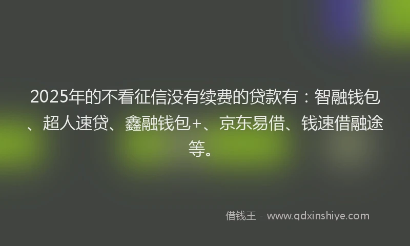 2025年的不看征信没有续费的贷款有：智融钱包、超人速贷、鑫融钱包+、京东易借、钱速借融途等。