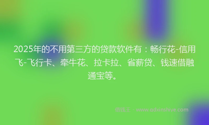 2025年的不用第三方的贷款软件有：畅行花-信用飞-飞行卡、牵牛花、拉卡拉、省薪贷、钱速借融通宝等。