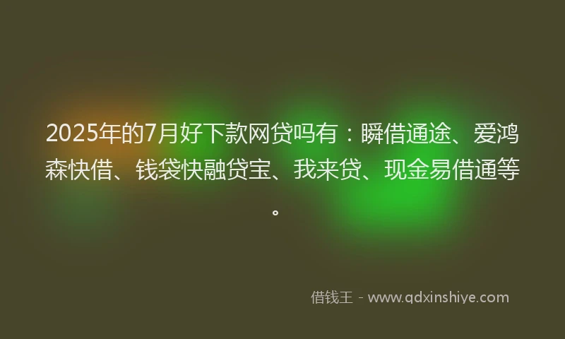 2025年的7月好下款网贷吗有：瞬借通途、爱鸿森快借、钱袋快融贷宝、我来贷、现金易借通等。