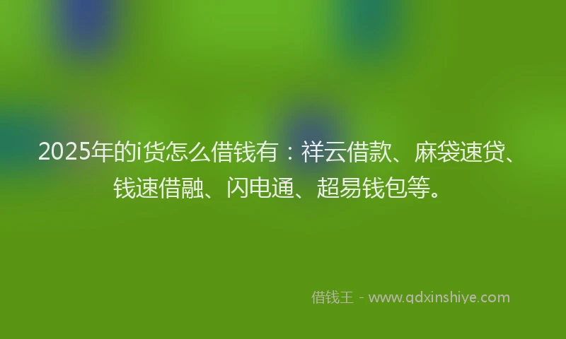 2025年的i货怎么借钱有：祥云借款、麻袋速贷、钱速借融、闪电通、超易钱包等。