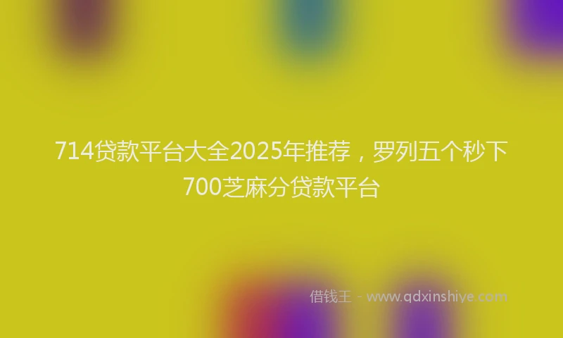 714贷款平台大全2025年推荐，罗列五个秒下700芝麻分贷款平台