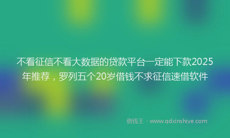 不看征信不看大数据的贷款平台一定能下款2025年推荐，罗列五个20岁借钱不求征信速借软件