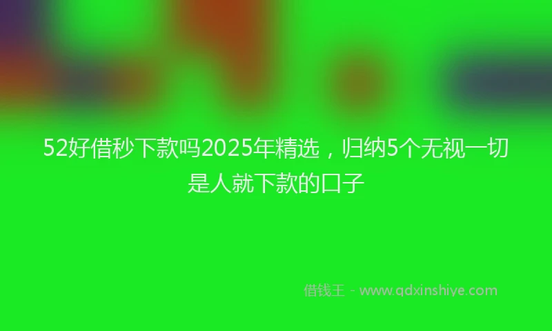 52好借秒下款吗2025年精选，归纳5个无视一切是人就下款的口子