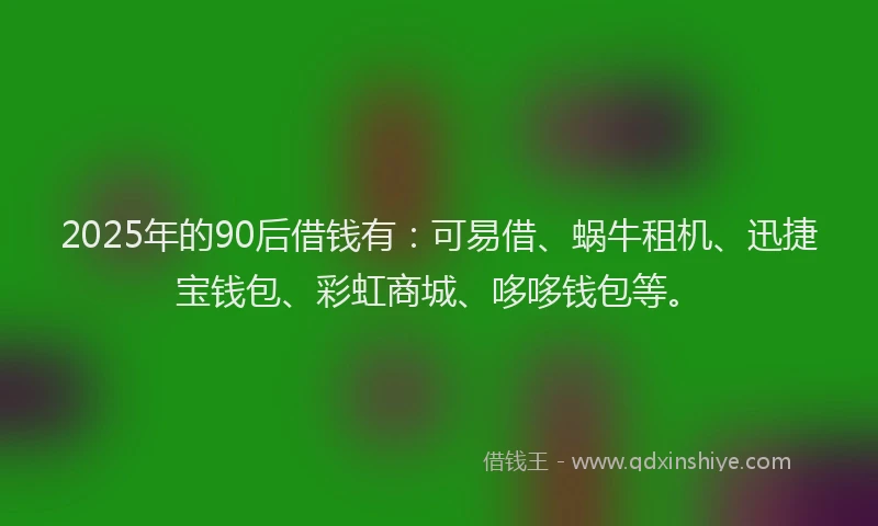 2025年的90后借钱有：可易借、蜗牛租机、迅捷宝钱包、彩虹商城、哆哆钱包等。