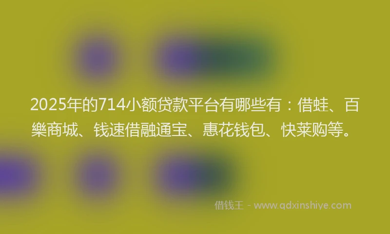2025年的714小额贷款平台有哪些有：借蛙、百樂商城、钱速借融通宝、惠花钱包、快莱购等。