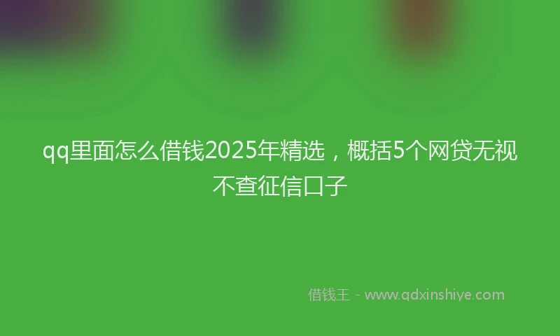 qq里面怎么借钱2025年精选，概括5个网贷无视不查征信口子