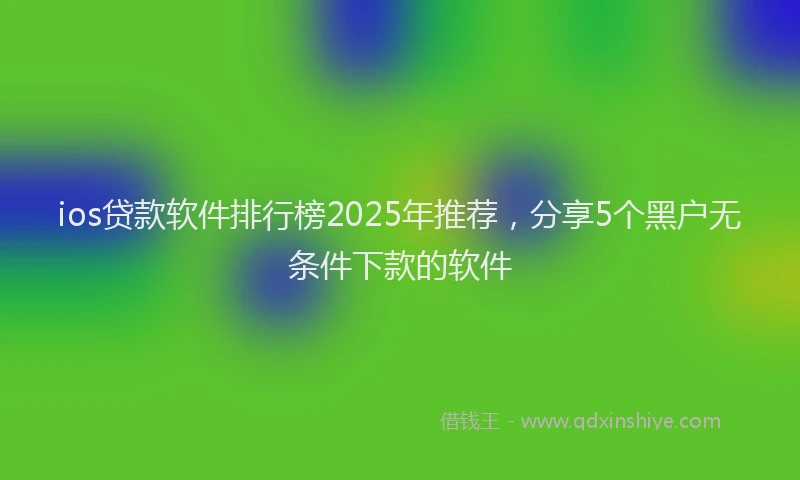 ios贷款软件排行榜2025年推荐，分享5个黑户无条件下款的软件