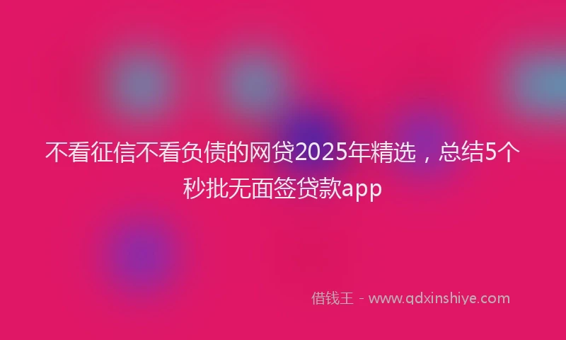 不看征信不看负债的网贷2025年精选，总结5个秒批无面签贷款app