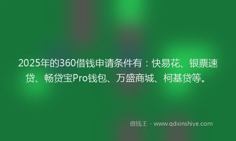2025年的360借钱申请条件有：快易花、银票速贷、畅贷宝Pro钱包、万盛商城、柯基贷等。