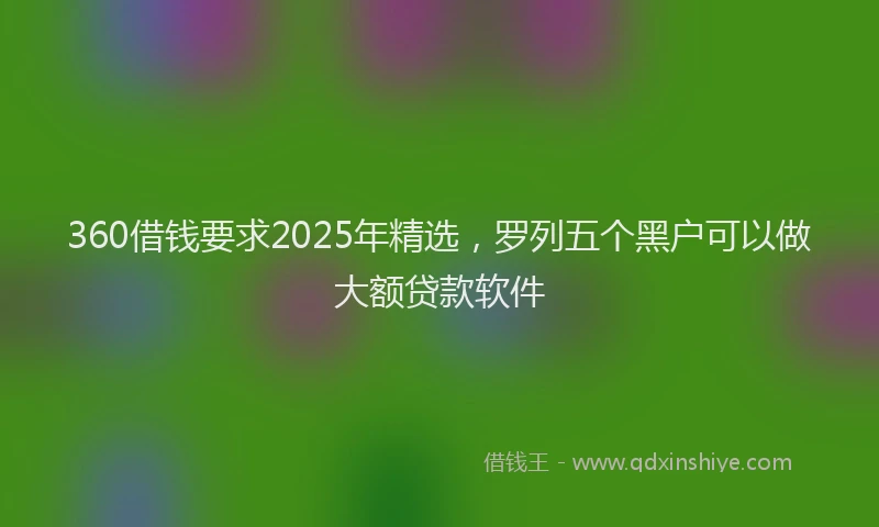 360借钱要求2025年精选，罗列五个黑户可以做大额贷款软件